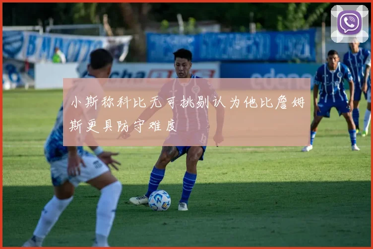 小斯称科比无可挑剔认为他比詹姆斯更具防守难度