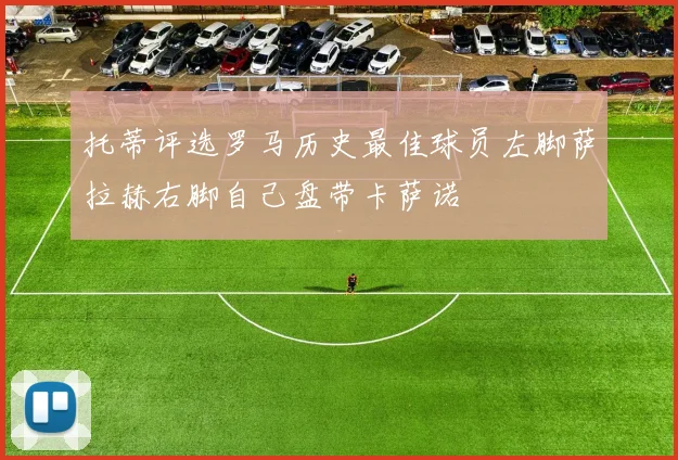 托蒂评选罗马历史最佳球员左脚萨拉赫右脚自己盘带卡萨诺