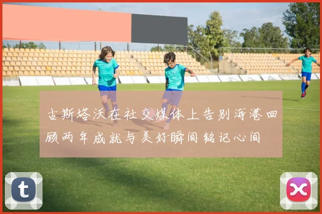 古斯塔沃在社交媒体上告别海港回顾两年成就与美好瞬间铭记心间