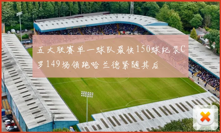 五大联赛单一球队最快150球纪录C罗149场领跑哈兰德紧随其后