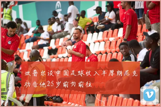 坎普尔谈中国足球收入丰厚朗尼克劝告他25岁前勿前往