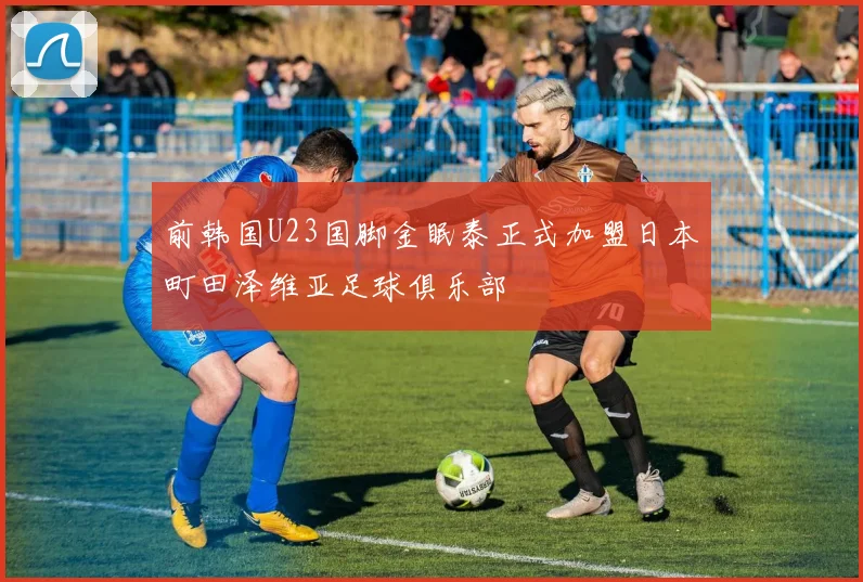 前韩国U23国脚金眠泰正式加盟日本町田泽维亚足球俱乐部