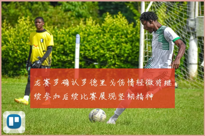 龙赛罗确认罗德里戈伤情轻微将继续参加后续比赛展现坚韧精神