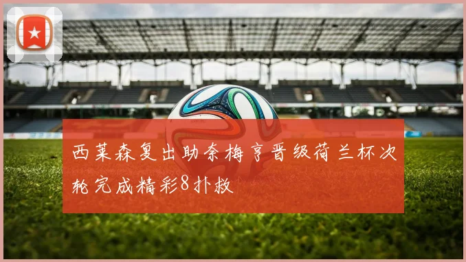 西莱森复出助奈梅亨晋级荷兰杯次轮完成精彩8扑救