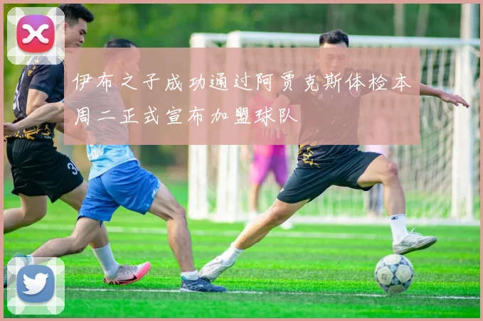 伊布之子成功通过阿贾克斯体检本周二正式宣布加盟球队