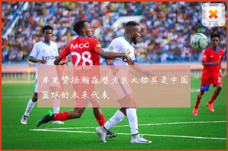 库里赞杨瀚森潜力巨大称其是中国篮球的未来代表