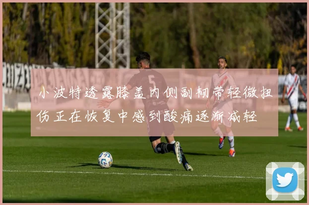 小波特透露膝盖内侧副韧带轻微扭伤正在恢复中感到酸痛逐渐减轻