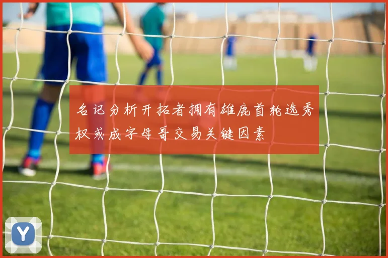 名记分析开拓者拥有雄鹿首轮选秀权或成字母哥交易关键因素