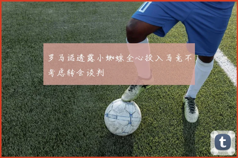 罗马诺透露小蜘蛛全心投入马竞不考虑转会谈判