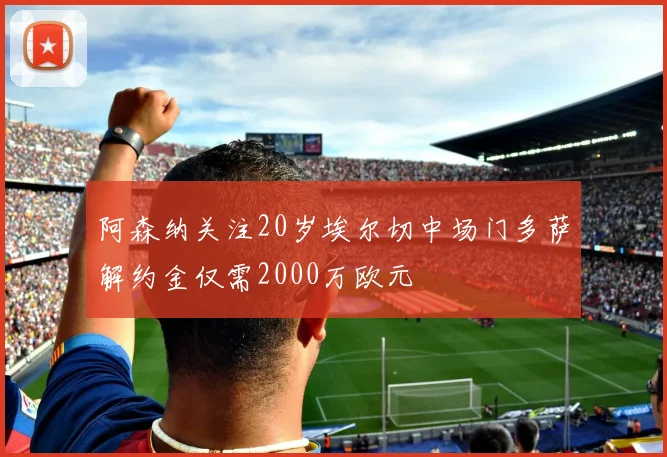 阿森纳关注20岁埃尔切中场门多萨解约金仅需2000万欧元