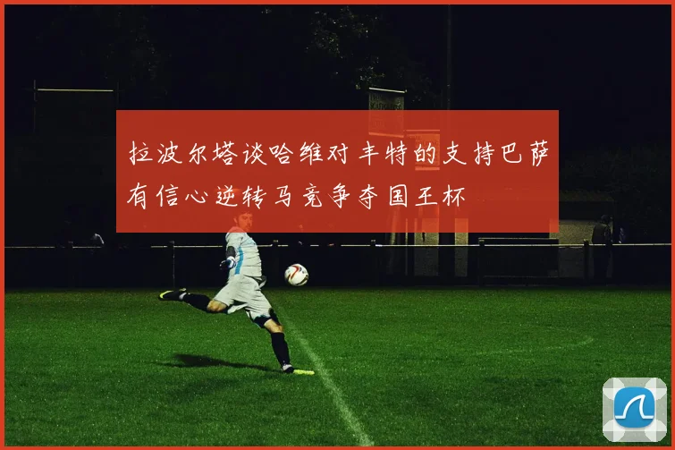 拉波尔塔谈哈维对丰特的支持巴萨有信心逆转马竞争夺国王杯
