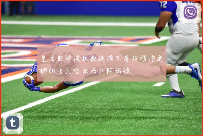 皇马旧将谈执教选择不看好穆帅更倾向卡瓦哈尔而非阿诺德