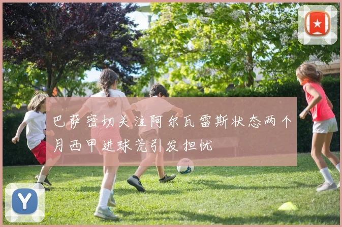 巴萨密切关注阿尔瓦雷斯状态两个月西甲进球荒引发担忧