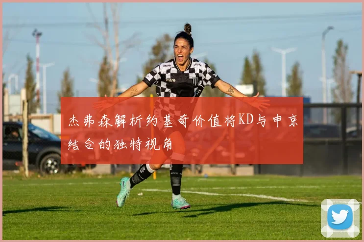 杰弗森解析约基奇价值将KD与申京结合的独特视角