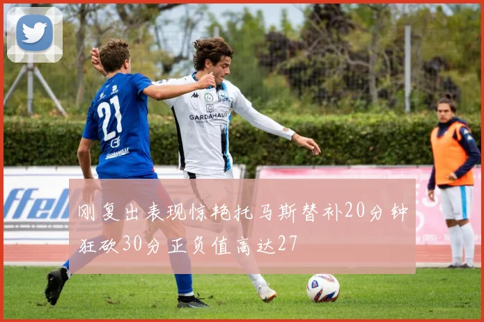刚复出表现惊艳托马斯替补20分钟狂砍30分正负值高达27