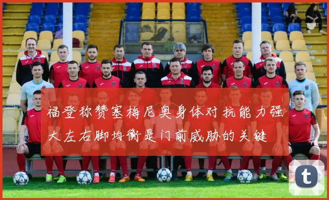 福登称赞塞梅尼奥身体对抗能力强大左右脚均衡是门前威胁的关键
