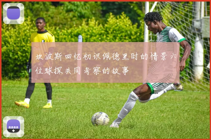 坎波斯回忆初识佩德里时的情景六位球探共同考察的故事