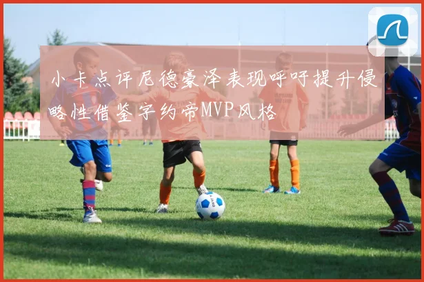 小卡点评尼德豪泽表现呼吁提升侵略性借鉴字约帝MVP风格