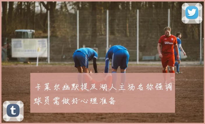 卡莱尔幽默提及湖人主场名称强调球员需做好心理准备