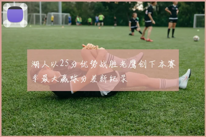 湖人以25分优势战胜老鹰创下本赛季最大赢球分差新纪录