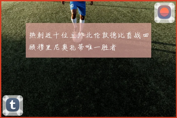 热刺近十位主帅北伦敦德比首战回顾穆里尼奥孔蒂唯一胜者