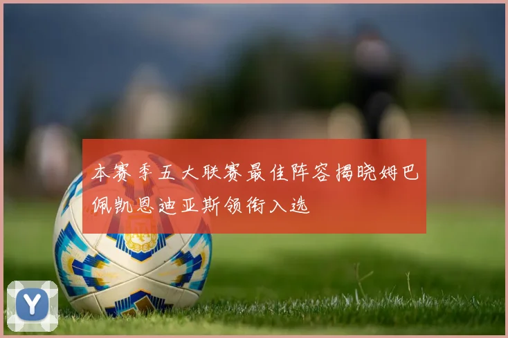 本赛季五大联赛最佳阵容揭晓姆巴佩凯恩迪亚斯领衔入选