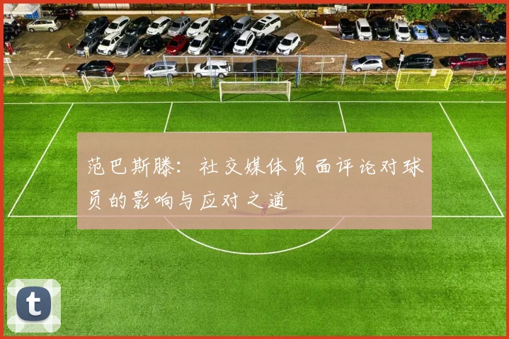 范巴斯滕：社交媒体负面评论对球员的影响与应对之道