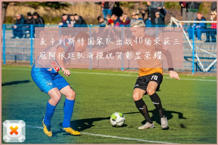 麦卡利斯特国家队出战40场荣获三冠阿根廷队海报祝贺彰显荣耀