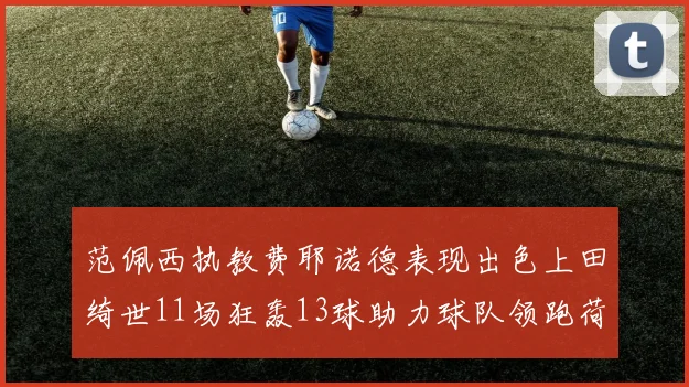 范佩西执教费耶诺德表现出色上田绮世11场狂轰13球助力球队领跑荷甲