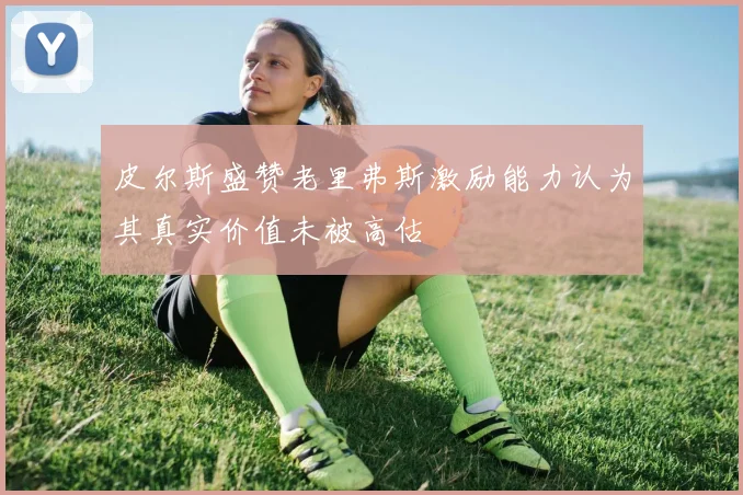 皮尔斯盛赞老里弗斯激励能力认为其真实价值未被高估