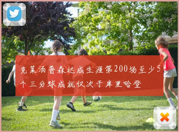 克莱汤普森达成生涯第200场至少5个三分球成就仅次于库里哈登