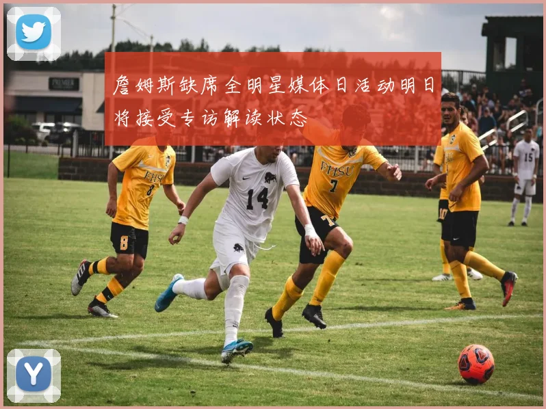 詹姆斯缺席全明星媒体日活动明日将接受专访解读状态