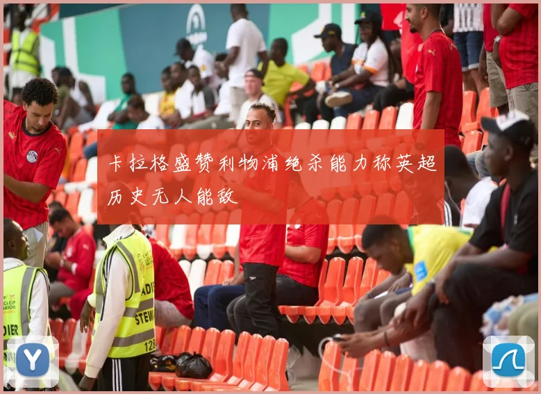 卡拉格盛赞利物浦绝杀能力称英超历史无人能敌