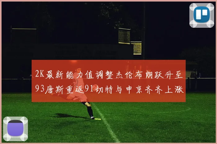 2K最新能力值调整杰伦布朗跃升至93唐斯重返91切特与申京齐齐上涨状元提升3分