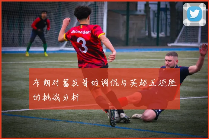 布朗对蓄发哥的调侃与英超五连胜的挑战分析