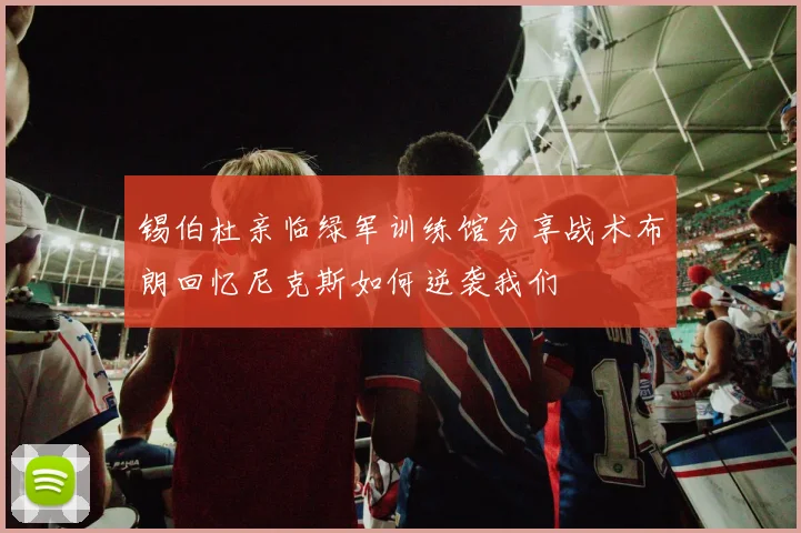 锡伯杜亲临绿军训练馆分享战术布朗回忆尼克斯如何逆袭我们