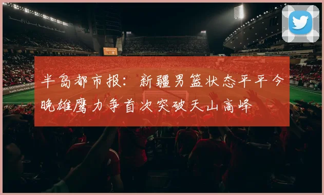 半岛都市报：新疆男篮状态平平今晚雄鹰力争首次突破天山高峰