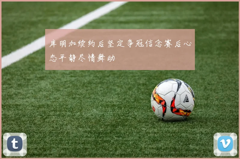 库明加续约后坚定争冠信念赛后心态平静尽情舞动