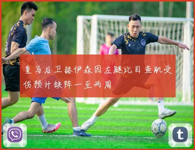 皇马后卫赫伊森因左腿比目鱼肌受伤预计缺阵一至两周