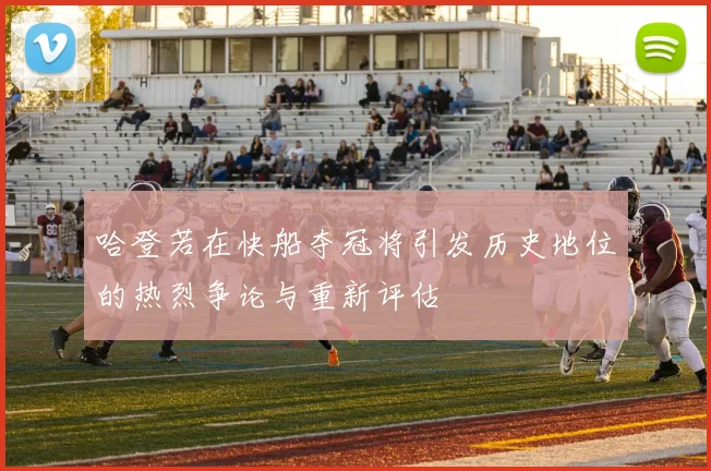 哈登若在快船夺冠将引发历史地位的热烈争论与重新评估