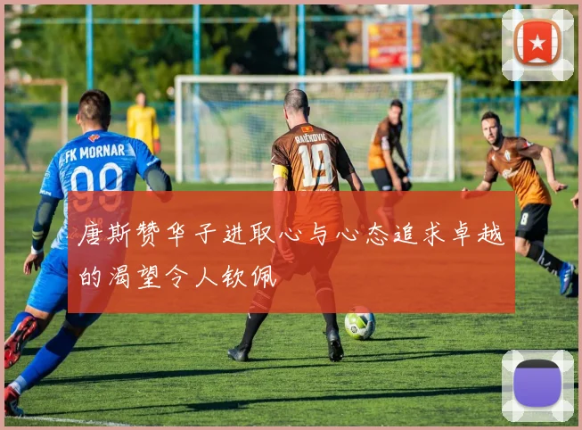 唐斯赞华子进取心与心态追求卓越的渴望令人钦佩