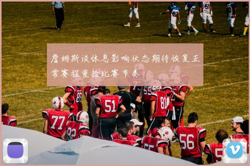 詹姆斯谈休息影响状态期待恢复正常赛程重拾比赛节奏