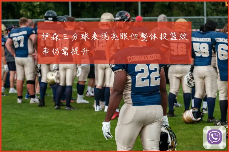 伊森三分球表现亮眼但整体投篮效率仍需提升