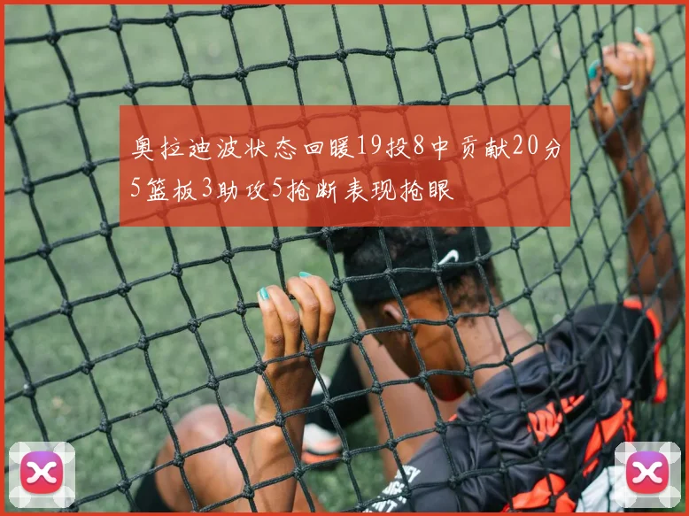 奥拉迪波状态回暖19投8中贡献20分5篮板3助攻5抢断表现抢眼