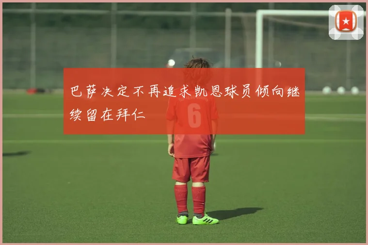 巴萨决定不再追求凯恩球员倾向继续留在拜仁