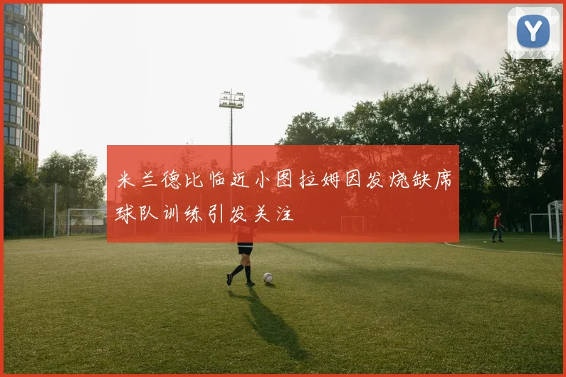 米兰德比临近小图拉姆因发烧缺席球队训练引发关注