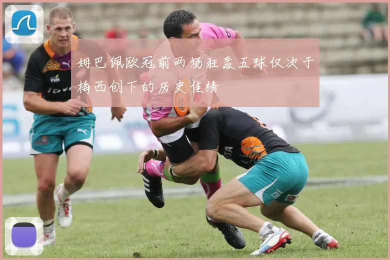 姆巴佩欧冠前两场狂轰五球仅次于梅西创下的历史佳绩