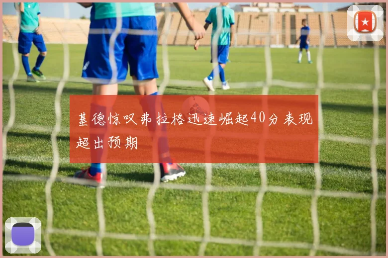 基德惊叹弗拉格迅速崛起40分表现超出预期