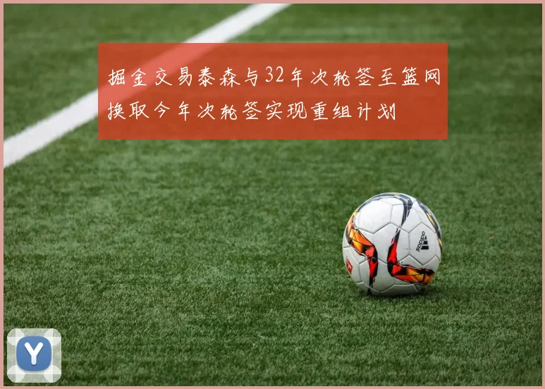 掘金交易泰森与32年次轮签至篮网换取今年次轮签实现重组计划