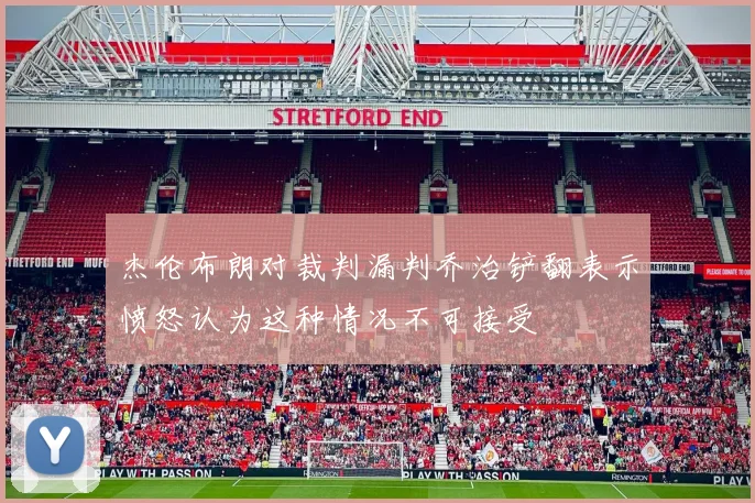 杰伦布朗对裁判漏判乔治铲翻表示愤怒认为这种情况不可接受